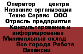 Оператор Call-центра › Название организации ­ Техно-Сервис, ООО › Отрасль предприятия ­ Консультирование и информирование › Минимальный оклад ­ 30 000 - Все города Работа » Вакансии   . Мурманская обл.,Оленегорск г.